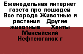 Еженедельная интернет - газета про лошадей - Все города Животные и растения » Другие животные   . Ханты-Мансийский,Нефтеюганск г.